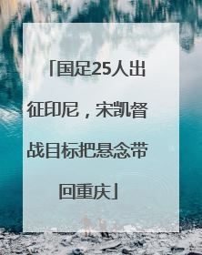 国足25人出征印尼，宋凯督战目标把悬念带回重庆