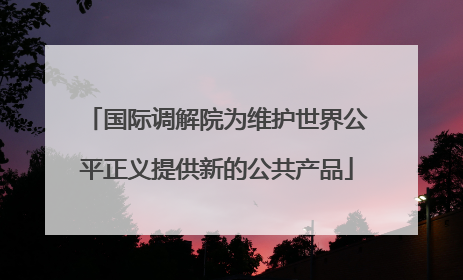 国际调解院为维护世界公平正义提供新的公共产品