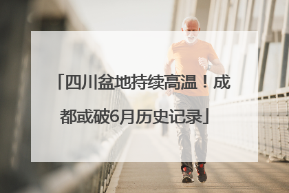 四川盆地持续高温！成都或破6月历史记录