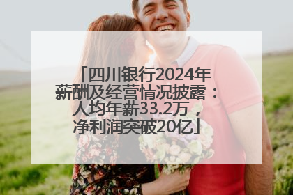 四川银行2024年薪酬及经营情况披露：人均年薪33.2万，净利润突破20亿