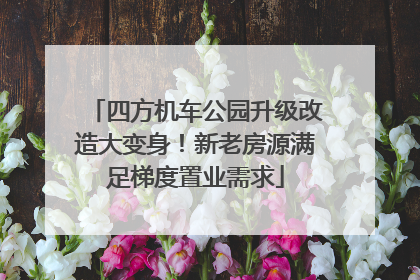四方机车公园升级改造大变身！新老房源满足梯度置业需求