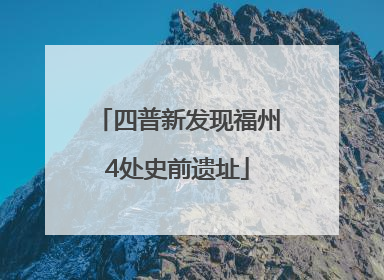 四普新发现福州4处史前遗址