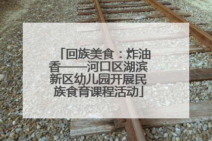 回族美食：炸油香——河口区湖滨新区幼儿园开展民族食育课程活动