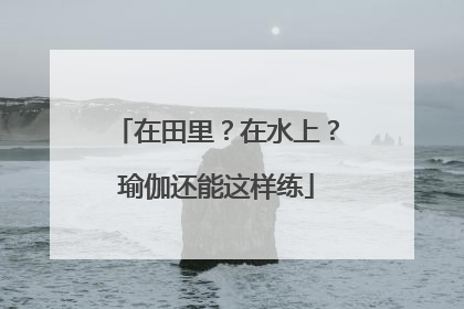 在田里？在水上？瑜伽还能这样练