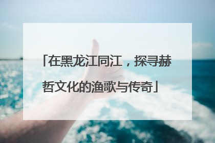 在黑龙江同江，探寻赫哲文化的渔歌与传奇