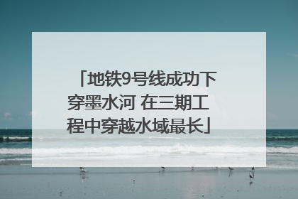 地铁9号线成功下穿墨水河 在三期工程中穿越水域最长