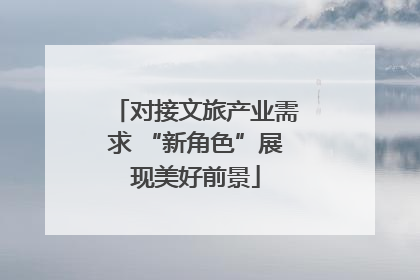 对接文旅产业需求 “新角色”展现美好前景