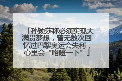 孙颖莎称必须实现大满贯梦想，曾无数次回忆过巴黎奥运会失利，心里会“咯噔一下”