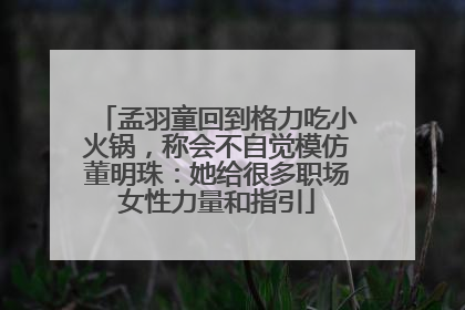 孟羽童回到格力吃小火锅，称会不自觉模仿董明珠：她给很多职场女性力量和指引