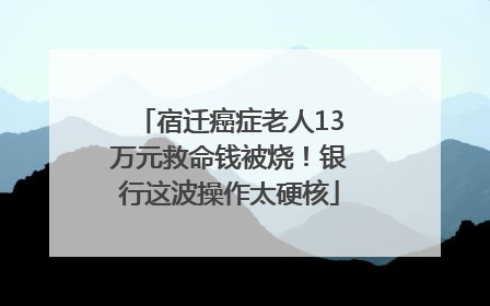 宿迁癌症老人13万元救命钱被烧！银行这波操作太硬核