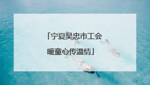 宁夏吴忠市工会暖童心传温情