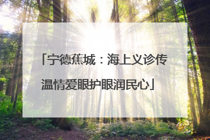 宁德蕉城：海上义诊传温情爱眼护眼润民心