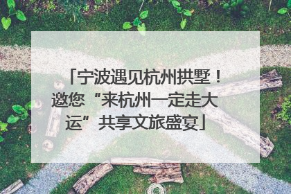 宁波遇见杭州拱墅！邀您“来杭州一定走大运”共享文旅盛宴