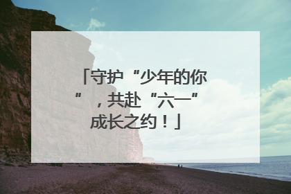 守护“少年的你”，共赴“六一”成长之约！
