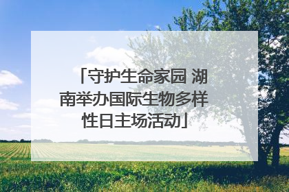 守护生命家园 湖南举办国际生物多样性日主场活动