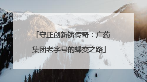 守正创新铸传奇：广药集团老字号的蝶变之路