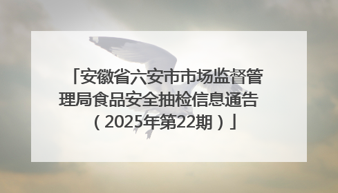 安徽省六安市市场监督管理局食品安全抽检信息通告（2025年第22期）