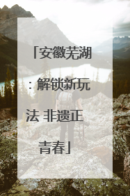 安徽芜湖：解锁新玩法 非遗正青春