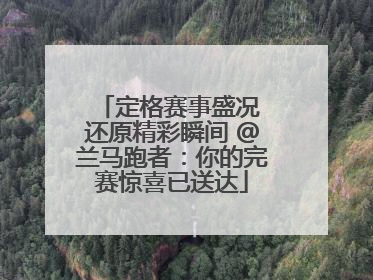 定格赛事盛况 还原精彩瞬间 @兰马跑者：你的完赛惊喜已送达