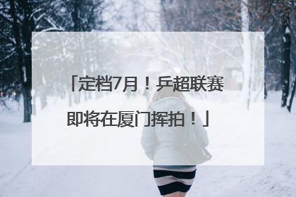 定档7月！乒超联赛即将在厦门挥拍！