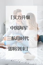 实力升级 中国海军三航母时代即将到来