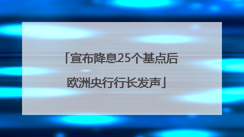 宣布降息25个基点后 欧洲央行行长发声