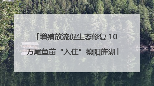 增殖放流促生态修复 10万尾鱼苗“入住”德阳旌湖