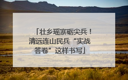 壮乡瑶寨砺尖兵！清远连山民兵“实战答卷”这样书写