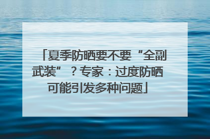 夏季防晒要不要“全副武装”？专家：过度防晒可能引发多种问题