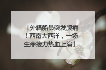 外籍船员突发腹痛！西南大西洋，一场生命接力热血上演