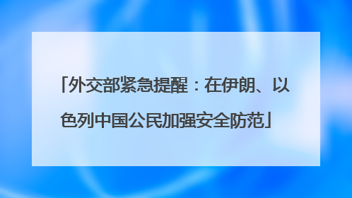 外交部紧急提醒：在伊朗、以色列中国公民加强安全防范