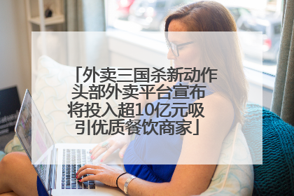 外卖三国杀新动作 头部外卖平台宣布将投入超10亿元吸引优质餐饮商家