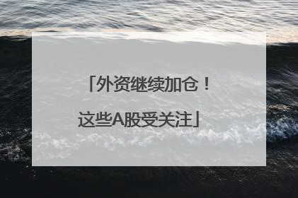 外资继续加仓！这些A股受关注