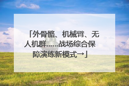 外骨骼、机械臂、无人机群……战场综合保障演练新模式→