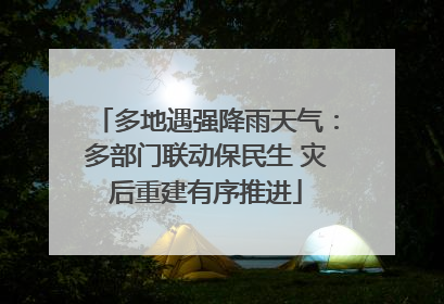 多地遇强降雨天气：多部门联动保民生 灾后重建有序推进
