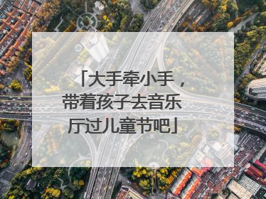 大手牵小手，带着孩子去音乐厅过儿童节吧