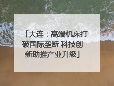 大连：高端机床打破国际垄断 科技创新助推产业升级