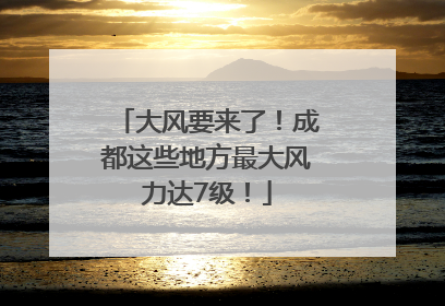 大风要来了！成都这些地方最大风力达7级！