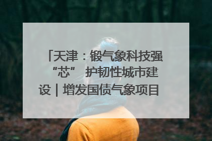 天津：锻气象科技强“芯” 护韧性城市建设｜增发国债气象项目落地见效系列报道