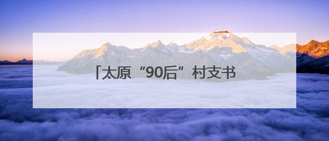 太原“90后”村支书十年酿出“乡村甜”