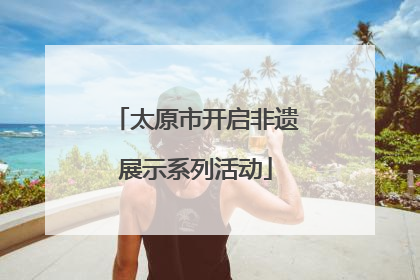 太原市开启非遗展示系列活动