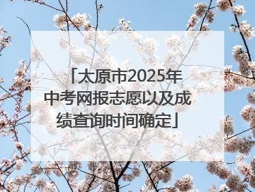太原市2025年中考网报志愿以及成绩查询时间确定
