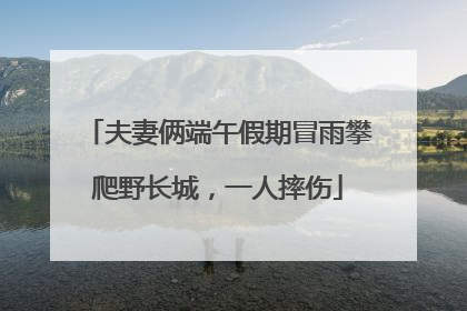 夫妻俩端午假期冒雨攀爬野长城，一人摔伤