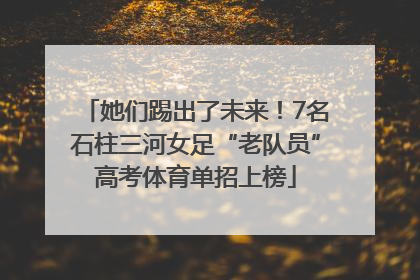 她们踢出了未来！7名石柱三河女足“老队员”高考体育单招上榜