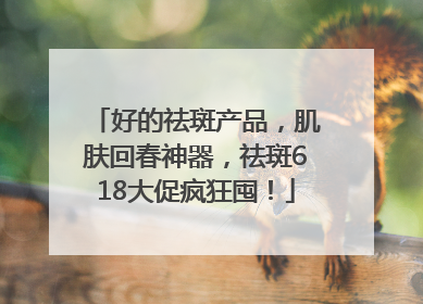 好的祛斑产品，肌肤回春神器，祛斑618大促疯狂囤！
