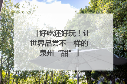 好吃还好玩！让世界品尝不一样的泉州“甜”