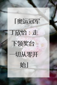 奥运冠军丁欣怡：走下领奖台 一切从零开始