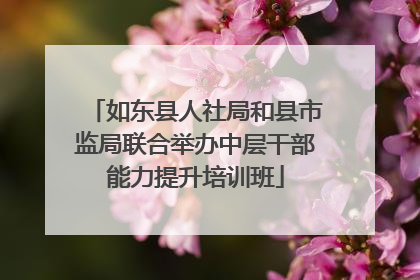 如东县人社局和县市监局联合举办中层干部能力提升培训班