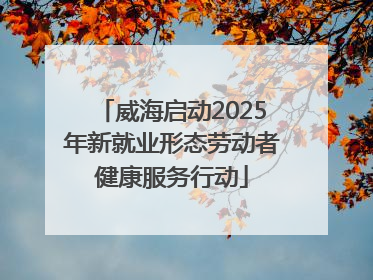威海启动2025年新就业形态劳动者健康服务行动