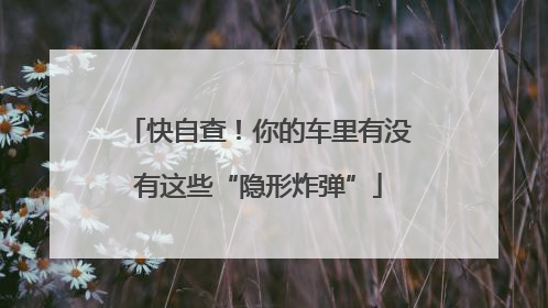 快自查！你的车里有没有这些“隐形炸弹”